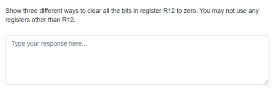 Show three different ways to clear all the bits in register R12 to zero. You may not use any registers other than R12. Type y