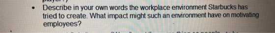 Describe in your own words the workplace environment Starbucks has tried to create. What impact might such an environment hav