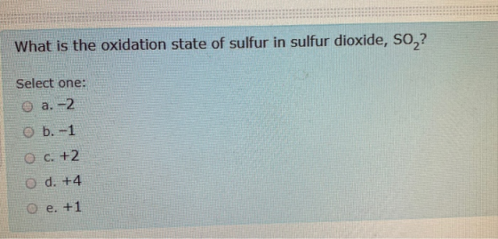 What is the oxidation state of sulfur in sulfur dioxide, So ? Select one: © a.-2 b. -1 O c. +2 O d. +4 o e. +1