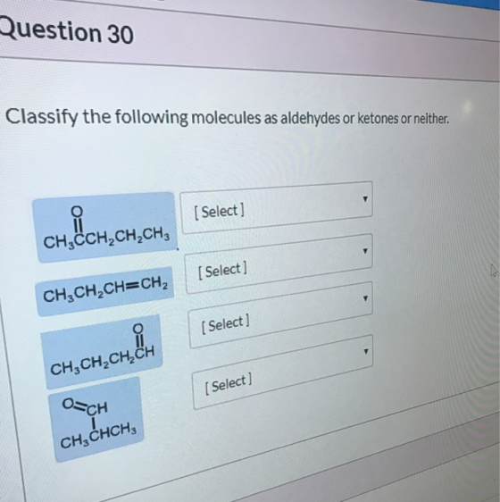 Question 30 Classify the following molecules as aldehydes or ketones or neither. [Select ] сен,сен,сен, CH,CCH,CH,CHE [Select