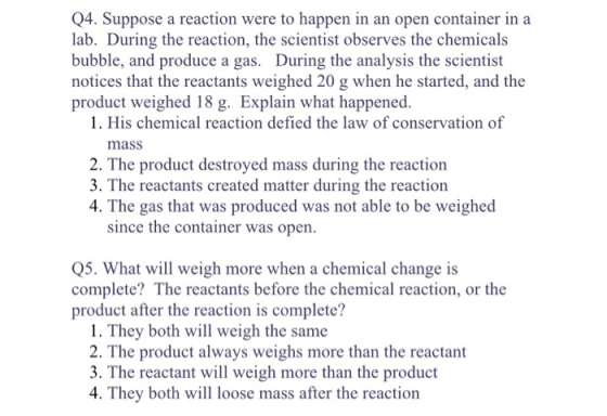 Q4. Suppose a reaction were to happen in an open container in a lab. During the reaction, the scientist observes the chemical