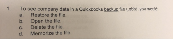 1. To see company data in a Quickbooks backup file (.qbb), you would: Restore the file. a. Open the file. Delete the file b.