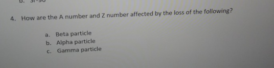 4. How are the A number and Z number affected by the loss of the following? a. Beta particle b. Alpha particle c. Gamma parti