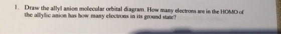 1. Draw the allyl anion molecular orbital diagram. How many electrons are in the HOMO of the allylic anion has how many elect