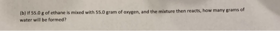 (b) if 55.0 g of ethane is mixed with 55.0 gram of oxygen, and the mixture then reacts, how many grams of water will be forme