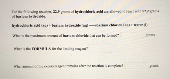 For the following reaction, 22.9 grams of hydrochloric acid are allowed to react with 57.2 grams of barium hydroxide. hydroch