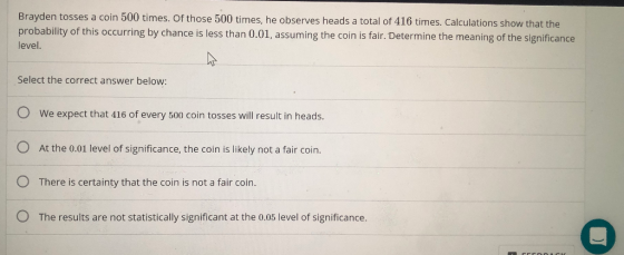 Brayden tosses a coin 500 times. of those 500 times, he observes heads a total of 416 times. Calculations show that the proba