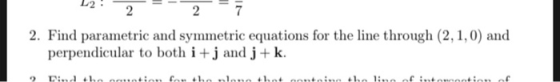 L2 2 7 2. Find parametric and symmetric equations for the line through (2, 1,0) and perpendicular to both i +j and j+k. Dind
