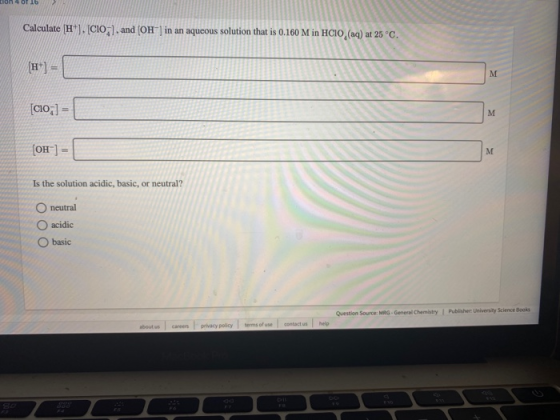 tlon 4 of 16 Calculate H*) (CIO). and [OHin an aqueous solution that is 0.160 M in HCIO (aq) at 25 1 (H) = / [C10,] = 1 (OH)