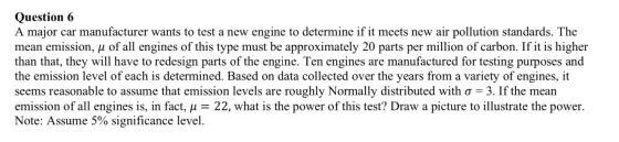 Question 6 A major car manufacturer wants to test a new engine to determine if it meets new air pollution standards. The mean