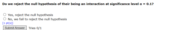Do we reject the null hypothesis of their being an interaction at significance level a = 0.1? Yes, reject the null hypothesis