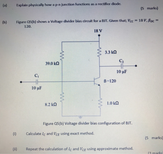(a) Explain physically how ap-n junction functions as a rectifier diode. (5 marks) Figure Q5(b) shows a Voltage divider bias