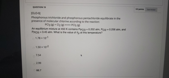 QUESTION 19 0.5 points Save Answer [CLO-5] Phosphorous trichloride and phosphorous pentachloride equilibrate in the presence