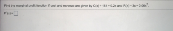 Find the marginal profit function if cost and revenue are given by C(x) = 164 +0.2x and R(x) = 3x -0.06x². P(x) =