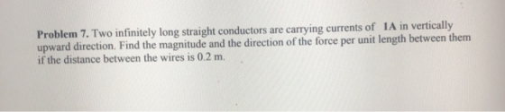Problem 7. Two infinitely long straight conductors are carrying currents of 1A in vertically upward direction. Find the magni
