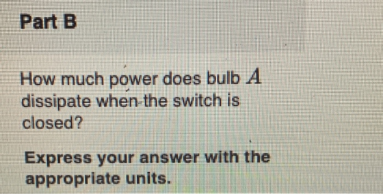 Part B How much power does bulb A dissipate when the switch is closed? Express your answer with the appropriate units.