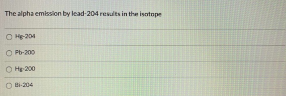 The alpha emission by lead-204 results in the isotope O Hg-204 O Pb-200 O Hg-200 Bi-204