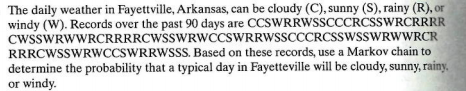 The daily weather in Fayettville, Arkansas, can be cloudy (C), sunny (S), rainy (R),or windy (W). Records over the past 90 da