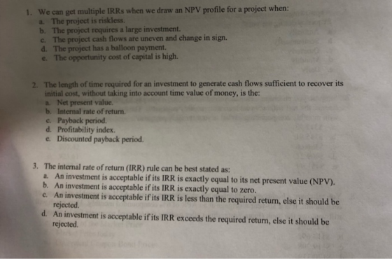 1. We can get multiple IRRS when we draw an NPV profile for a project when: a. The project is riskless. b. The project requir