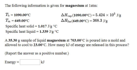 The following information is given for magnesium at 1 atm: AHvap (1090.00°C) = 5.424 x 109 J/g AH fus (649.00°C) = 368.3 J/g