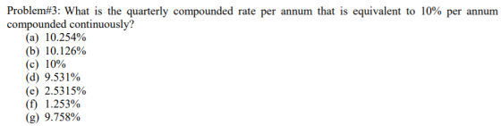 Problem#3: What is the quarterly compounded rate per annum that is equivalent to 10% per annum compounded continuously? (a) 1