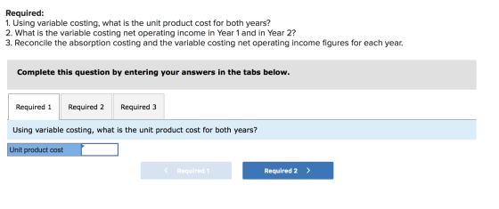 Required: 1. Using variable costing, what is the unit product cost for both years? 2. What is the variable costing net operat