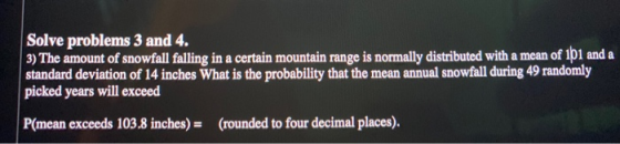 Solve problems 3 and 4. 3) The amount of snowfall falling in a certain mountain range is normally distributed with a mean of