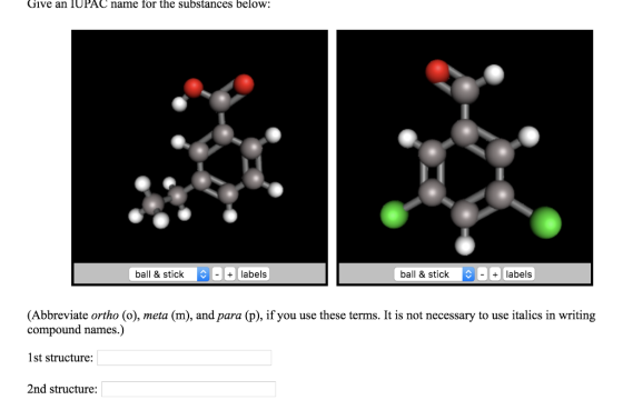 Give an TUPAC name for the substances below: ball & stick labels ball & stick labels (Abbreviate ortho (o), meta (m), and para (p), if you use these terms. It is not necessary to use italics in writing compound names.) 1st structure: 2nd structure