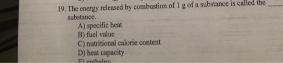 19. The energy released by combustion of 1 g of a substance is called the substance. A) specific heat B) fuel value C) nutrit