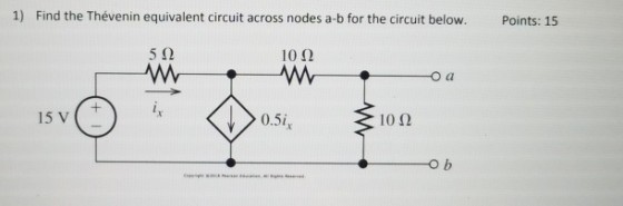 1) Find the Thévenin equivalent circuit across nodes a-b for the circuit below. Points: 15 5 12 1012 15 V 0.5i 1012 o b