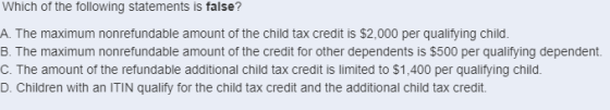 Which of the following statements is false? A. The maximum nonrefundable amount of the child tax credit is $2,000 per qualify