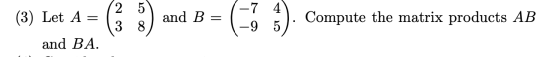 (3) Let A = 2 5 3 8 and B = –7 4 -95 Compute the matrix products AB and BA.
