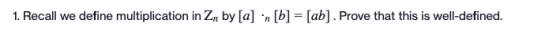 1. Recall we define multiplication in Zn by [a] :n [b] = [ab]. Prove that this is well-defined.