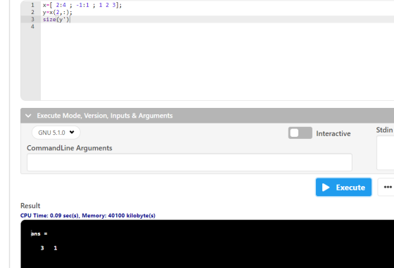 1 2 x=[ 2:4 ; -1:1 ; 1 2 3]; y=x(2,:); size (y) 4 ✓ Execute Mode, Version, Inputs & Arguments GNU 5.1.0 Stdin Interactive Co