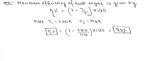 ans- Maximum efficiency of heat engine is given by n = 0 (1-1) XI00 here Ti=3ook T2 = 1116K MA = (- 2010 )*100 = 737. |