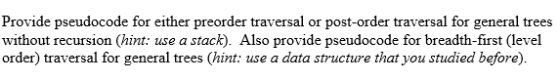 Provide pseudocode for either preorder traversal or post-order traversal for general trees without recursion (hint: use a sta