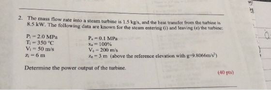 2. The mass flow rate into a steam turbine is 1.5 ke/s, and the heat transfer from the turbine is 8.5 kW. The following data