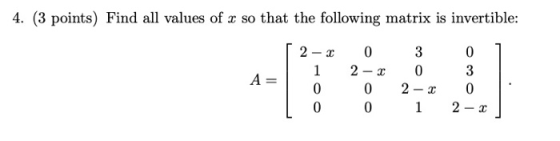 4. (3 points) Find all values of x so that the following matrix is invertible: 2 2 0 1 2 3 0 2 -C 1 0 3 0 A= 0 0 0 0 2-3