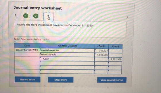 Journal entry worksheet Record the third installment payment on December 31, 2020. Note: Enter debits before credits. Credit