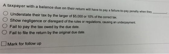 A taxpayer with a balance due on their return will have to pay a failure-to-pay penalty when they O O O O Understate their ta