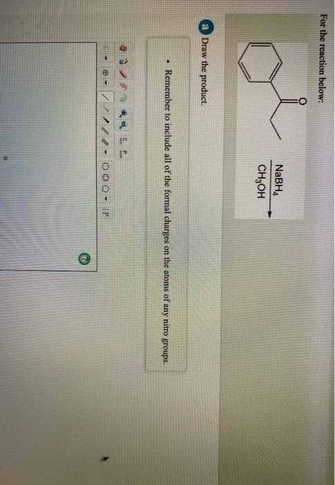 For the reaction below: NaBH4 CH3OH a Draw the product. • Remember to include all of the formal charges on the atoms of any n