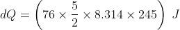 dQ=\left (76\times\frac {5}{2}\times 8.314\times 245 \right )\: J
