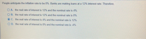 People anticipate the inflation rate to be 8%. Banks are making loans at a 12% interest rate. Therefore, O A. the real rate o