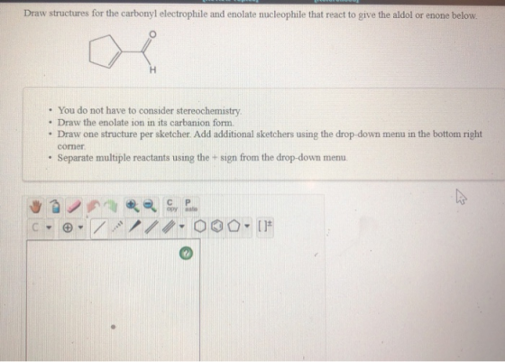 Draw structures for the carbonyl electrophile and enolate nucleophile that react to give the aldol or enone below. • You do n
