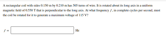 A rectangular coil with sides 0.150 m by 0.210 m has 505 turns of wire. It is rotated about its long axis in a uniform magnet