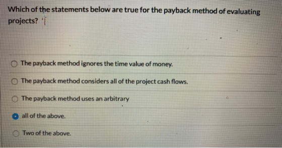 Which of the statements below are true for the payback method of evaluating projects? The payback method ignores the time v