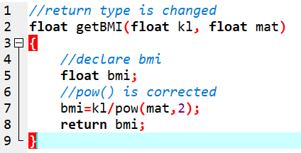 //return type is changed 2 float getBMI(float kl, float mat) 39{ 4 //declare bmi 5 float bmi; 6 //pow() is corrected 7 bmi=ki