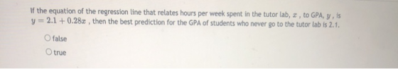 If the equation of the regression line that relates hours per week spent in the tutor lab, I, to GPA, y, is y = 2.1 +0.28æ ,