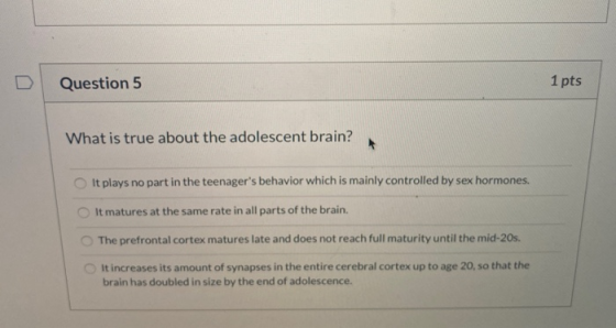 Question 5 1 pts What is true about the adolescent brain? It plays no part in the teenagers behavior which is mainly control