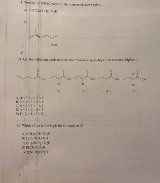 1) Provide the IUPAC name for the compound shown below. a) CH3C.CCH2CO2H b) COH 2) List the following weak acids in order of